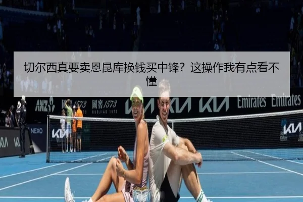 切尔西真要卖恩昆库换钱买中锋？这操作我有点看不懂