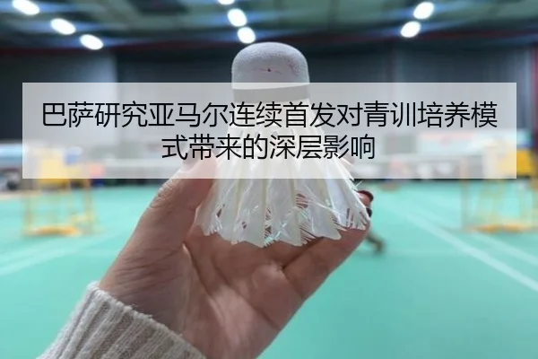 巴萨研究亚马尔连续首发对青训培养模式带来的深层影响