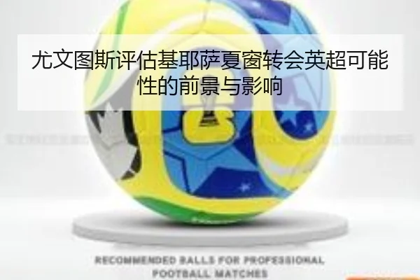 尤文图斯评估基耶萨夏窗转会英超可能性的前景与影响
