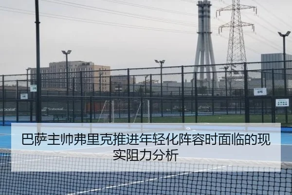 巴萨主帅弗里克推进年轻化阵容时面临的现实阻力分析