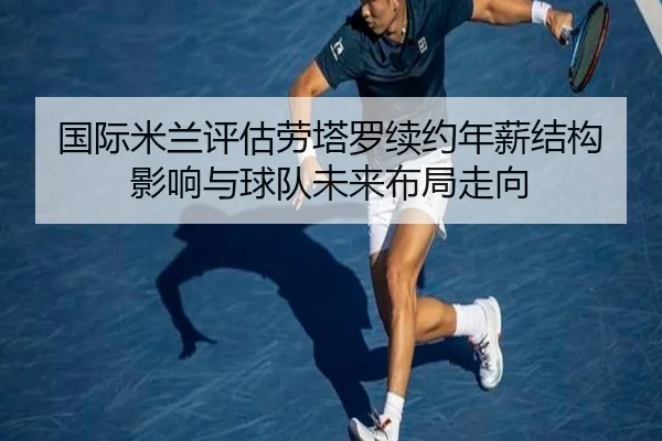 国际米兰评估劳塔罗续约年薪结构影响与球队未来布局走向