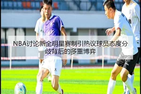 NBA讨论新全明星赛制引热议球员态度分歧背后的多重博弈