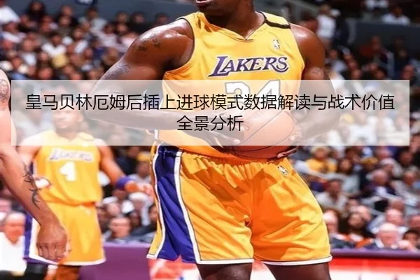 皇马贝林厄姆后插上进球模式数据解读与战术价值全景分析